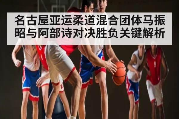 名古屋亚运柔道混合团体马振昭与阿部诗对决胜负关键解析