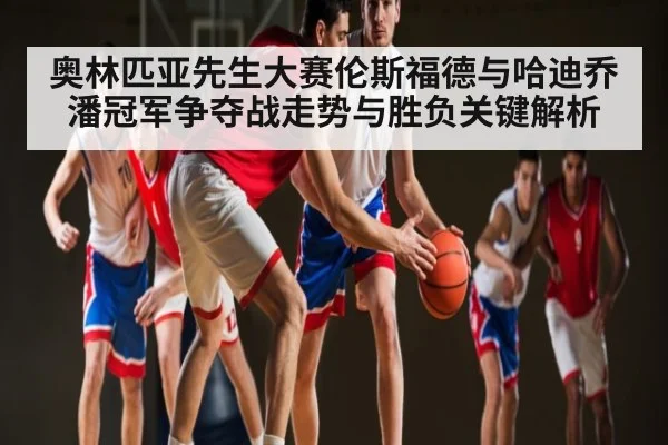 奥林匹亚先生大赛伦斯福德与哈迪乔潘冠军争夺战走势与胜负关键解析