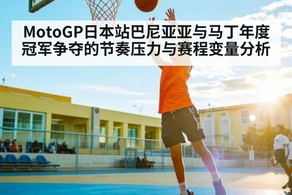 MotoGP日本站巴尼亚亚与马丁年度冠军争夺的节奏压力与赛程变量分析