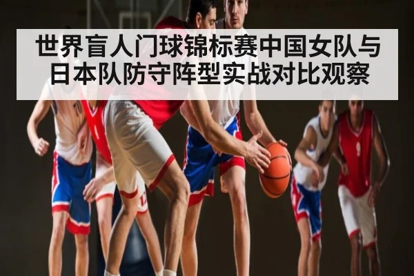 世界盲人门球锦标赛中国女队与日本队防守阵型实战对比观察