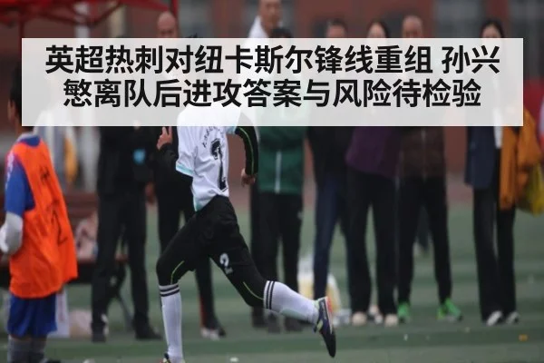 英超热刺对纽卡斯尔锋线重组 孙兴慜离队后进攻答案与风险待检验